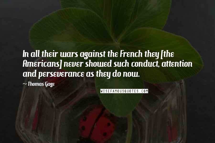 Thomas Gage Quotes: In all their wars against the French they [the Americans] never showed such conduct, attention and perseverance as they do now.