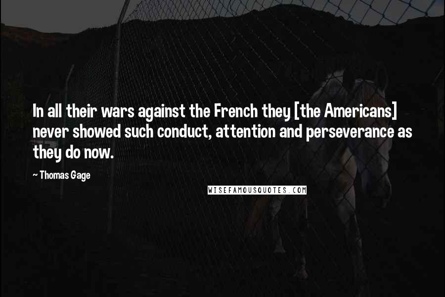 Thomas Gage Quotes: In all their wars against the French they [the Americans] never showed such conduct, attention and perseverance as they do now.