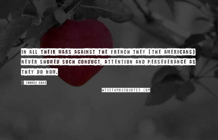 Thomas Gage Quotes: In all their wars against the French they [the Americans] never showed such conduct, attention and perseverance as they do now.