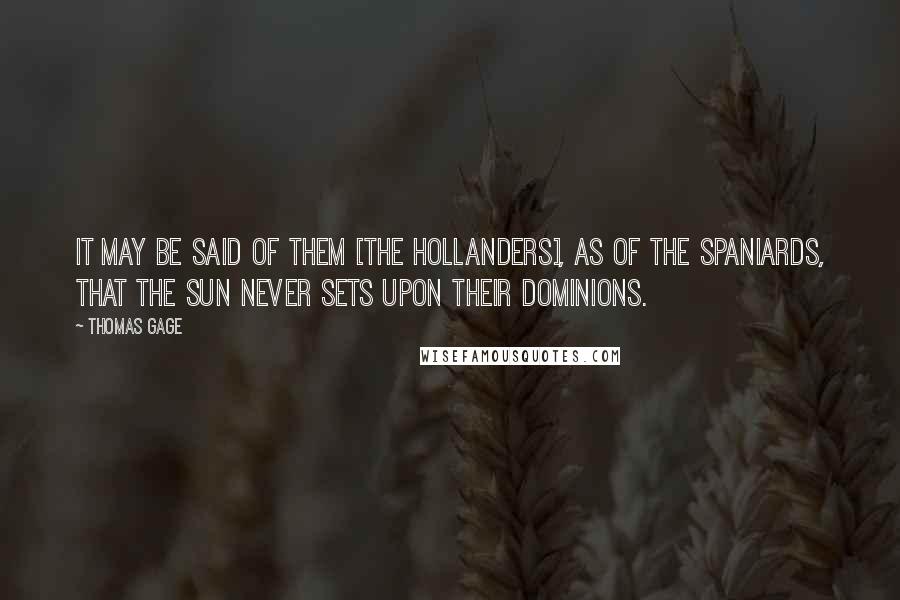Thomas Gage Quotes: It may be said of them [the Hollanders], as of the Spaniards, that the sun never sets upon their Dominions.