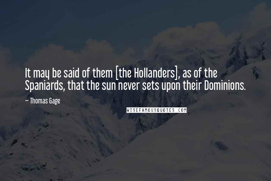 Thomas Gage Quotes: It may be said of them [the Hollanders], as of the Spaniards, that the sun never sets upon their Dominions.