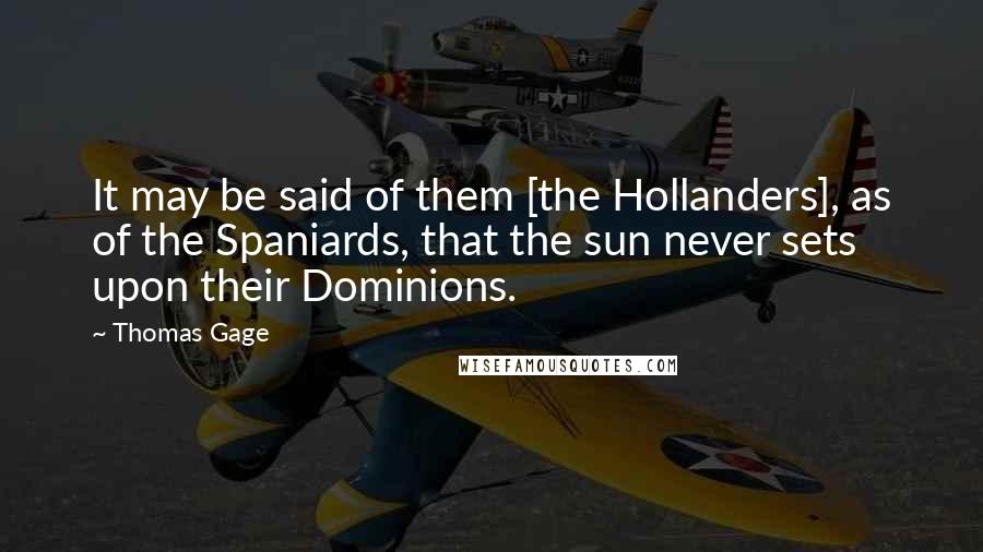 Thomas Gage Quotes: It may be said of them [the Hollanders], as of the Spaniards, that the sun never sets upon their Dominions.