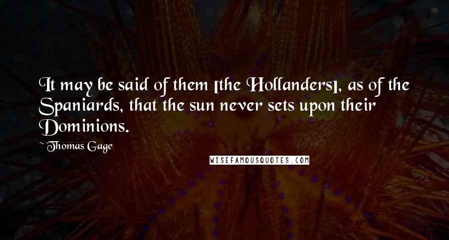 Thomas Gage Quotes: It may be said of them [the Hollanders], as of the Spaniards, that the sun never sets upon their Dominions.