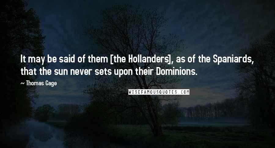 Thomas Gage Quotes: It may be said of them [the Hollanders], as of the Spaniards, that the sun never sets upon their Dominions.