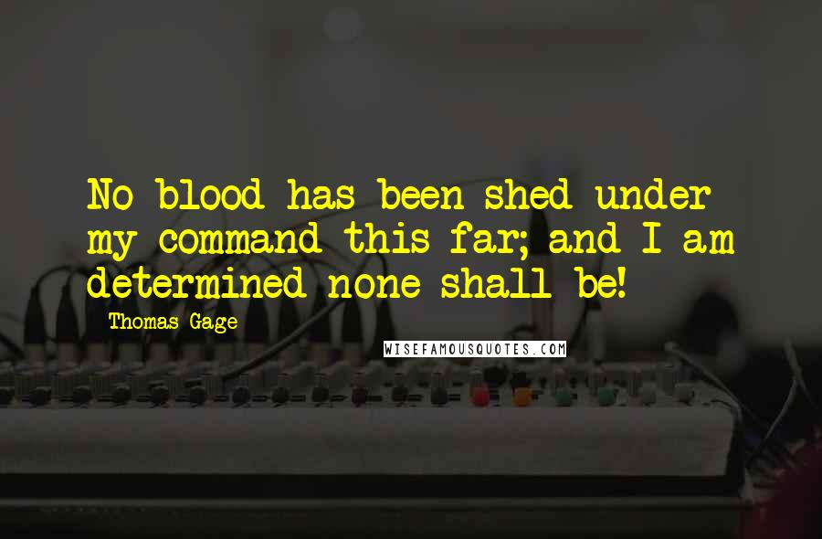 Thomas Gage Quotes: No blood has been shed under my command this far; and I am determined none shall be!