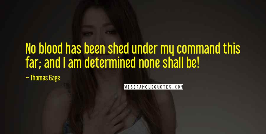 Thomas Gage Quotes: No blood has been shed under my command this far; and I am determined none shall be!