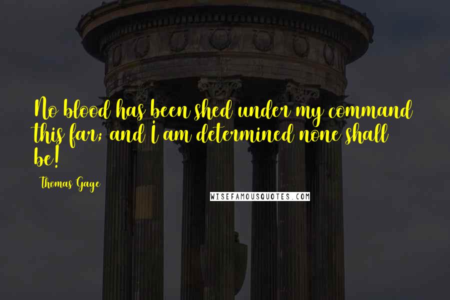 Thomas Gage Quotes: No blood has been shed under my command this far; and I am determined none shall be!