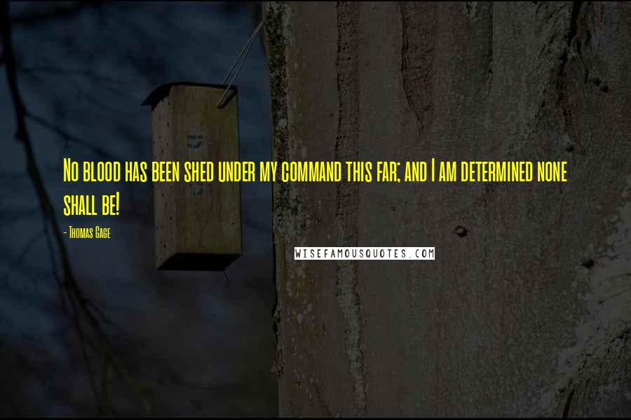 Thomas Gage Quotes: No blood has been shed under my command this far; and I am determined none shall be!