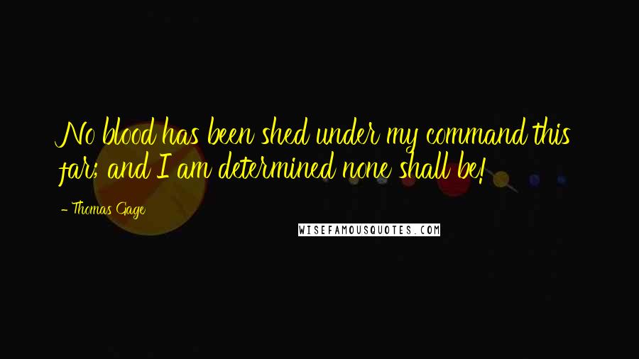 Thomas Gage Quotes: No blood has been shed under my command this far; and I am determined none shall be!
