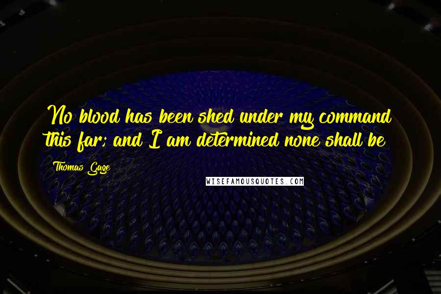 Thomas Gage Quotes: No blood has been shed under my command this far; and I am determined none shall be!