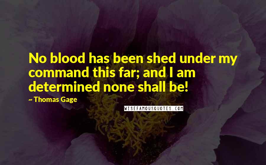 Thomas Gage Quotes: No blood has been shed under my command this far; and I am determined none shall be!