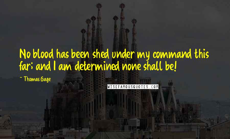 Thomas Gage Quotes: No blood has been shed under my command this far; and I am determined none shall be!