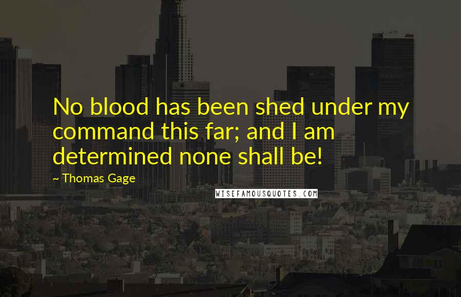 Thomas Gage Quotes: No blood has been shed under my command this far; and I am determined none shall be!