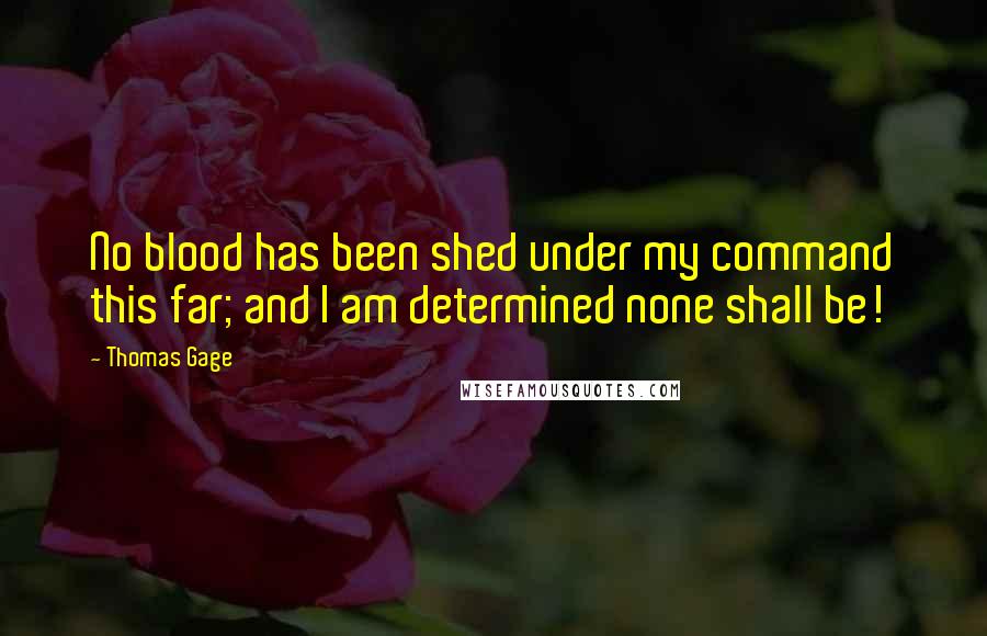 Thomas Gage Quotes: No blood has been shed under my command this far; and I am determined none shall be!