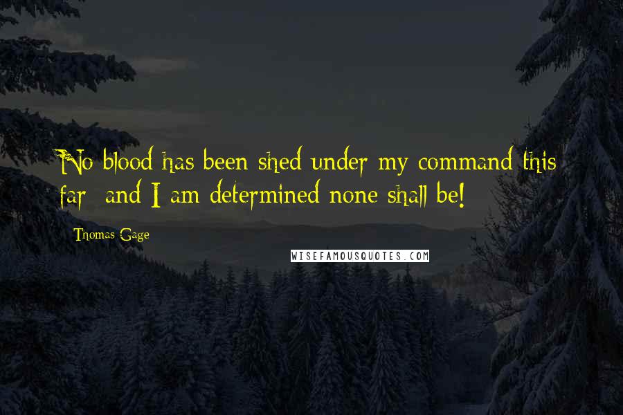 Thomas Gage Quotes: No blood has been shed under my command this far; and I am determined none shall be!