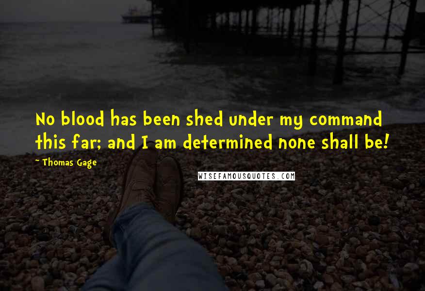 Thomas Gage Quotes: No blood has been shed under my command this far; and I am determined none shall be!
