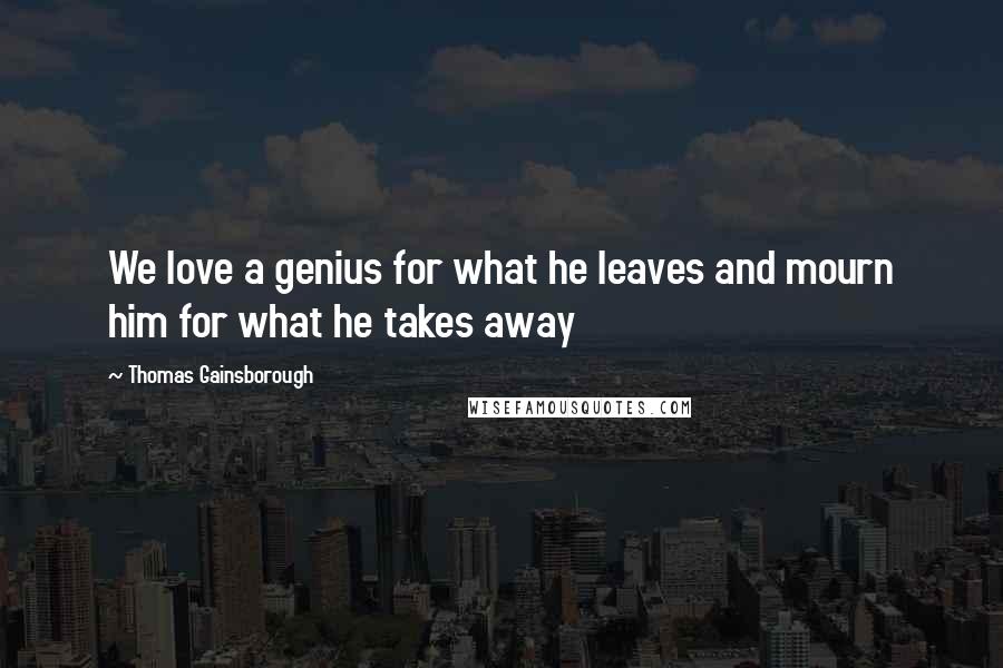 Thomas Gainsborough Quotes: We love a genius for what he leaves and mourn him for what he takes away