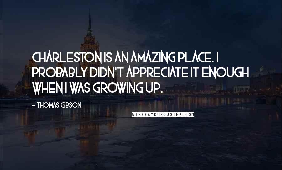 Thomas Gibson Quotes: Charleston is an amazing place. I probably didn't appreciate it enough when I was growing up.