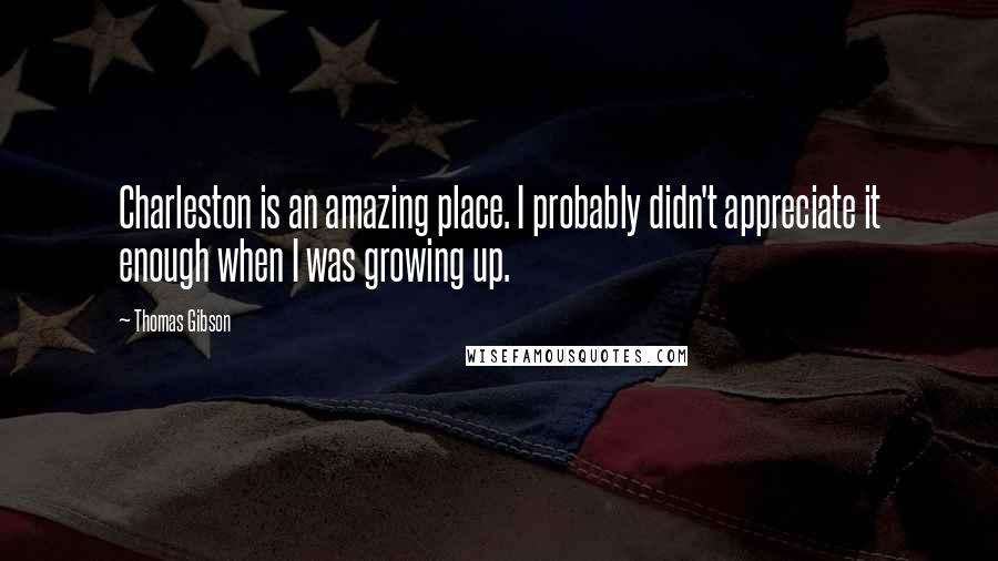 Thomas Gibson Quotes: Charleston is an amazing place. I probably didn't appreciate it enough when I was growing up.