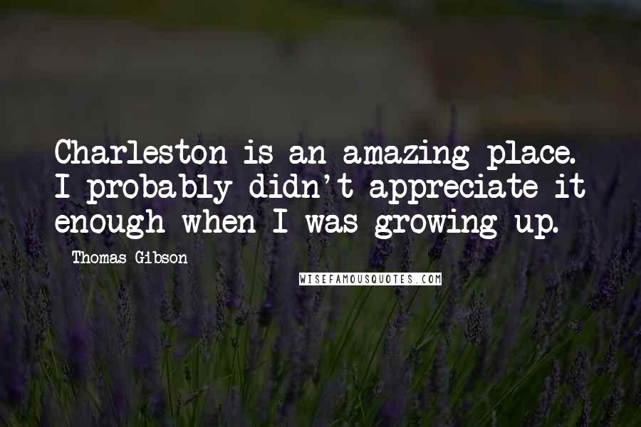 Thomas Gibson Quotes: Charleston is an amazing place. I probably didn't appreciate it enough when I was growing up.