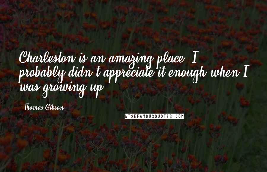 Thomas Gibson Quotes: Charleston is an amazing place. I probably didn't appreciate it enough when I was growing up.