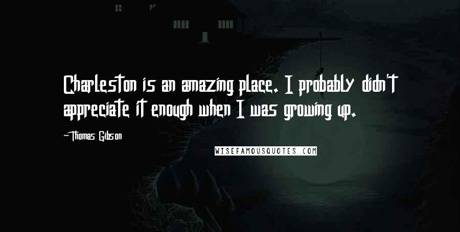 Thomas Gibson Quotes: Charleston is an amazing place. I probably didn't appreciate it enough when I was growing up.