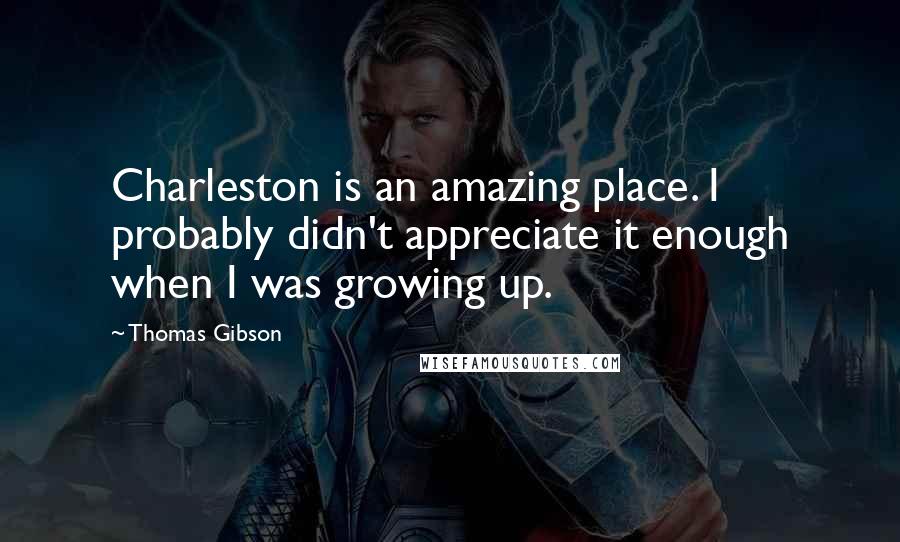 Thomas Gibson Quotes: Charleston is an amazing place. I probably didn't appreciate it enough when I was growing up.