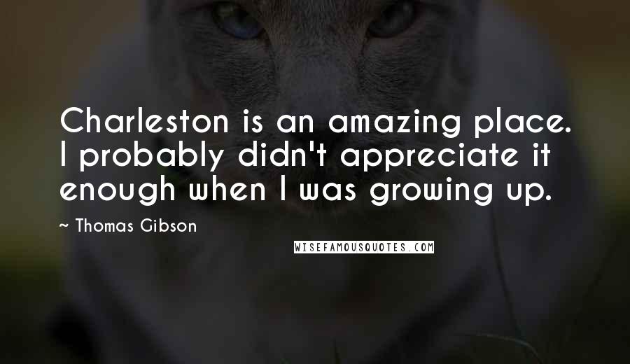 Thomas Gibson Quotes: Charleston is an amazing place. I probably didn't appreciate it enough when I was growing up.