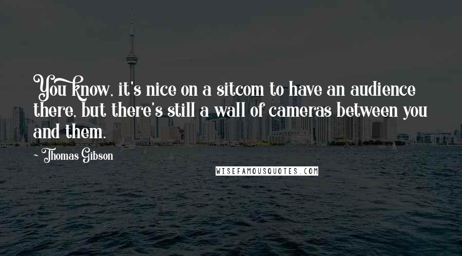 Thomas Gibson Quotes: You know, it's nice on a sitcom to have an audience there, but there's still a wall of cameras between you and them.