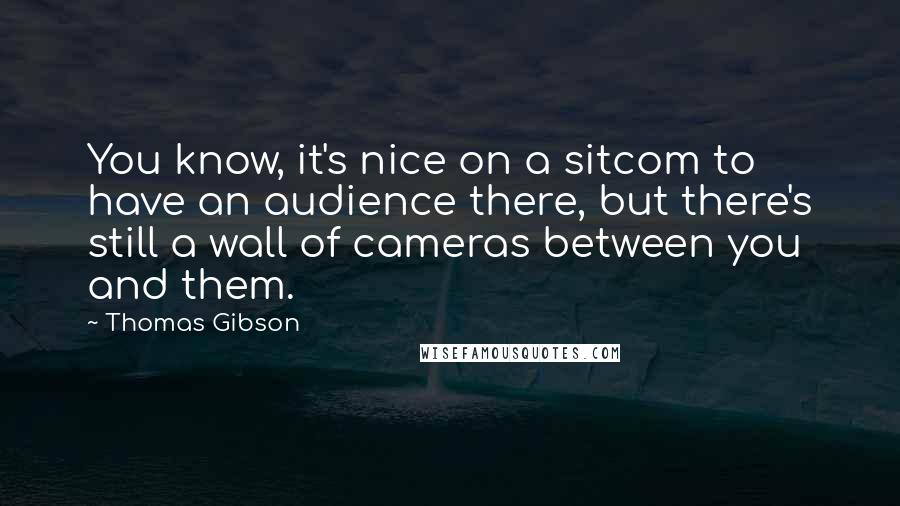 Thomas Gibson Quotes: You know, it's nice on a sitcom to have an audience there, but there's still a wall of cameras between you and them.