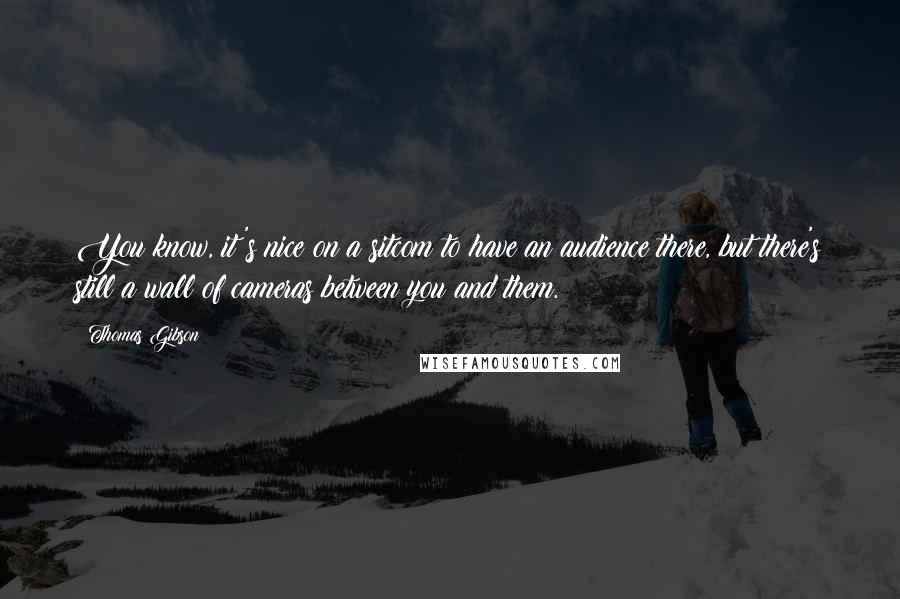 Thomas Gibson Quotes: You know, it's nice on a sitcom to have an audience there, but there's still a wall of cameras between you and them.