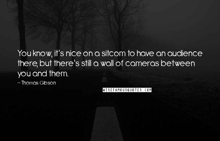 Thomas Gibson Quotes: You know, it's nice on a sitcom to have an audience there, but there's still a wall of cameras between you and them.