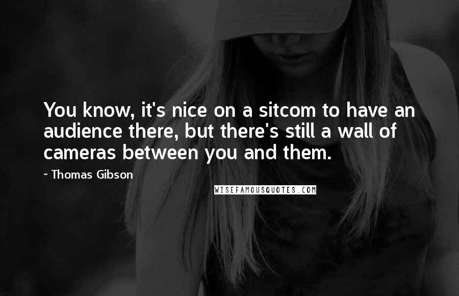 Thomas Gibson Quotes: You know, it's nice on a sitcom to have an audience there, but there's still a wall of cameras between you and them.