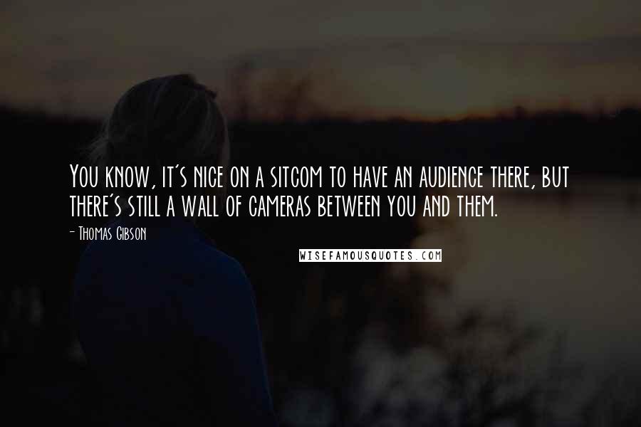 Thomas Gibson Quotes: You know, it's nice on a sitcom to have an audience there, but there's still a wall of cameras between you and them.