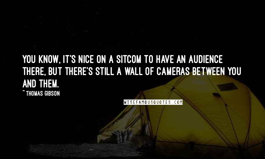 Thomas Gibson Quotes: You know, it's nice on a sitcom to have an audience there, but there's still a wall of cameras between you and them.