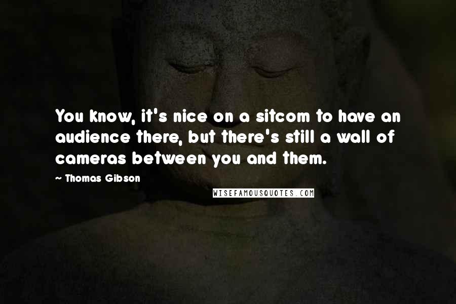 Thomas Gibson Quotes: You know, it's nice on a sitcom to have an audience there, but there's still a wall of cameras between you and them.