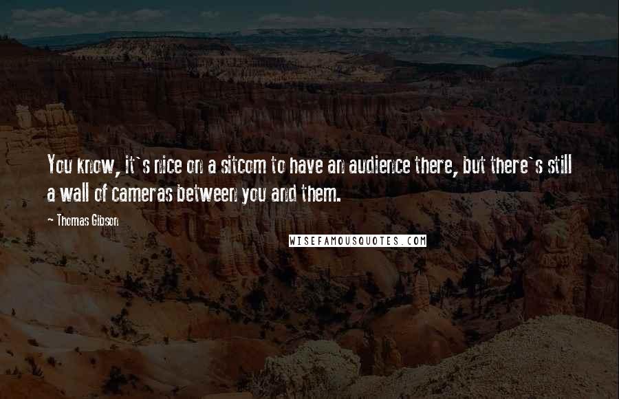 Thomas Gibson Quotes: You know, it's nice on a sitcom to have an audience there, but there's still a wall of cameras between you and them.