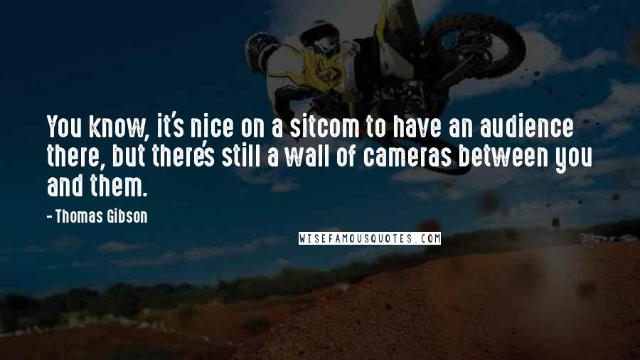 Thomas Gibson Quotes: You know, it's nice on a sitcom to have an audience there, but there's still a wall of cameras between you and them.