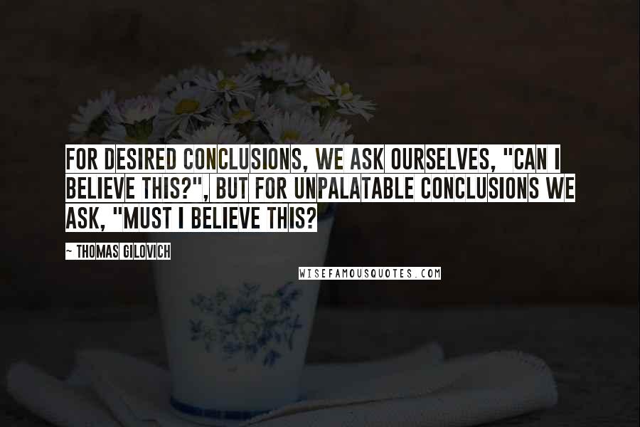 Thomas Gilovich Quotes: For desired conclusions, we ask ourselves, "Can I believe this?", but for unpalatable conclusions we ask, "Must I believe this?