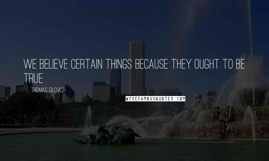 Thomas Gilovich Quotes: We believe certain things because they ought to be true.