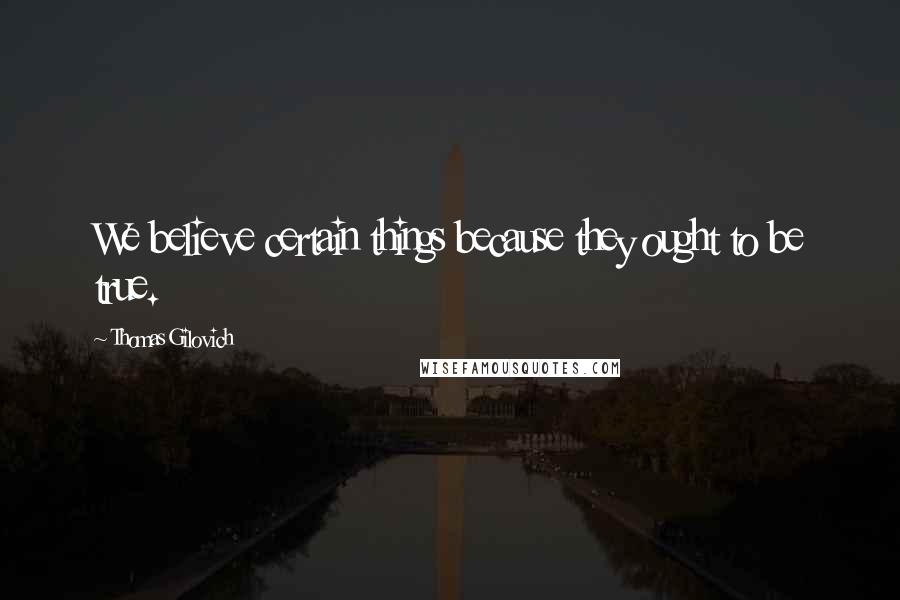 Thomas Gilovich Quotes: We believe certain things because they ought to be true.