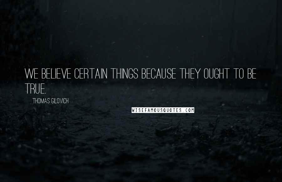 Thomas Gilovich Quotes: We believe certain things because they ought to be true.