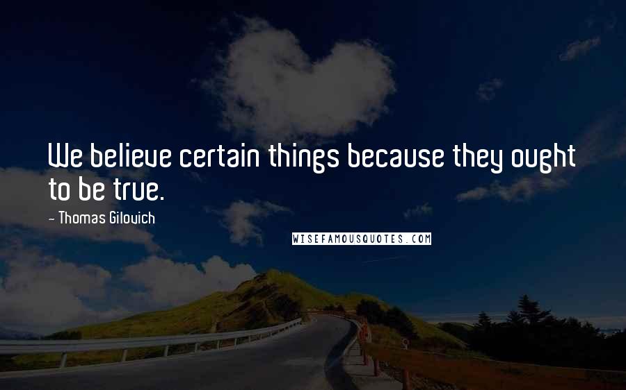 Thomas Gilovich Quotes: We believe certain things because they ought to be true.