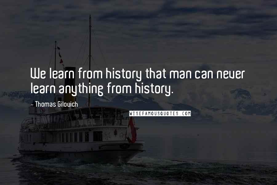 Thomas Gilovich Quotes: We learn from history that man can never learn anything from history.