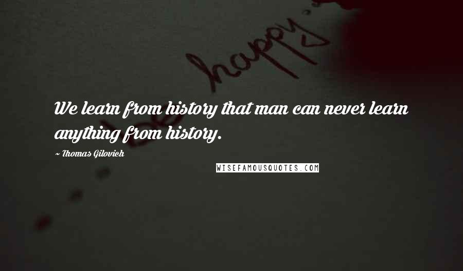 Thomas Gilovich Quotes: We learn from history that man can never learn anything from history.