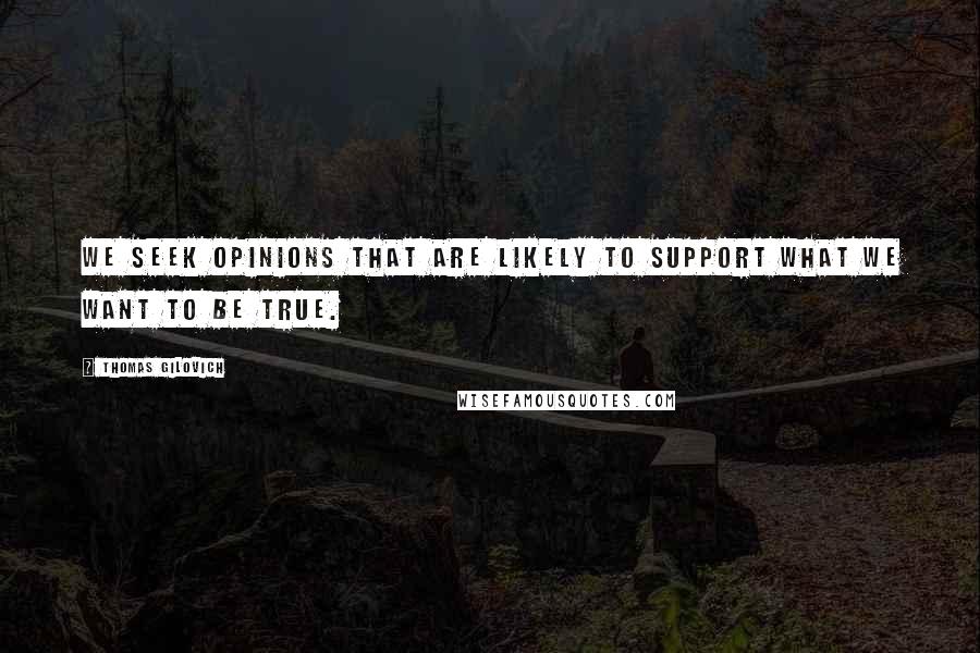 Thomas Gilovich Quotes: We seek opinions that are likely to support what we want to be true.