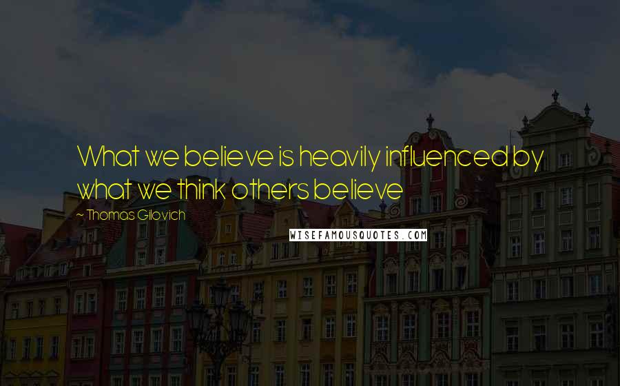 Thomas Gilovich Quotes: What we believe is heavily influenced by what we think others believe
