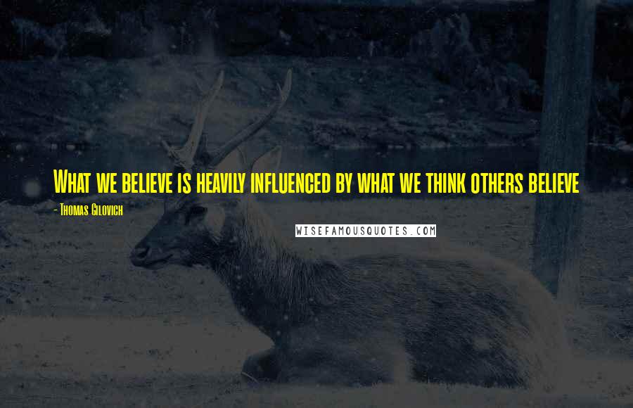 Thomas Gilovich Quotes: What we believe is heavily influenced by what we think others believe