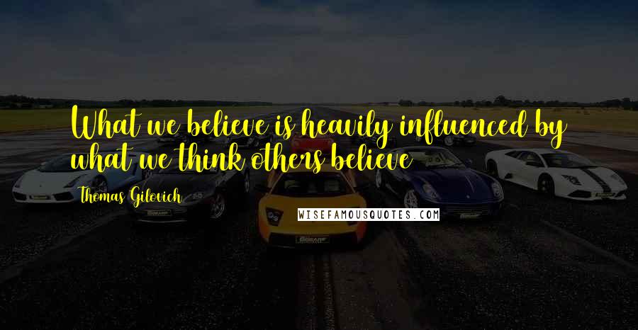 Thomas Gilovich Quotes: What we believe is heavily influenced by what we think others believe