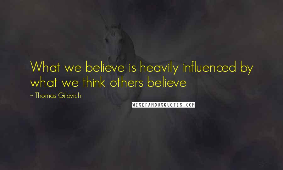Thomas Gilovich Quotes: What we believe is heavily influenced by what we think others believe